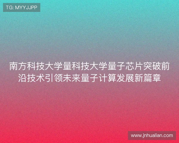 南方科技大学量科技大学量子芯片突破前沿技术引领未来量子计算发展新篇章 南方科技大学量科技大学量子芯片突破前沿技术引领未来量子计算发展新篇章
